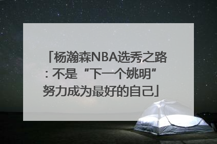 杨瀚森NBA选秀之路：不是“下一个姚明” 努力成为最好的自己