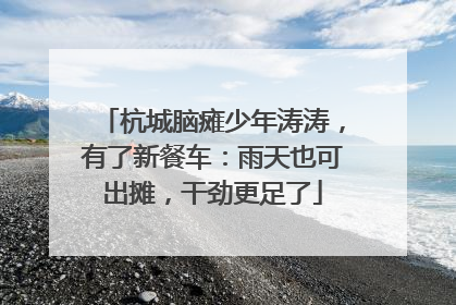 杭城脑瘫少年涛涛，有了新餐车：雨天也可出摊，干劲更足了