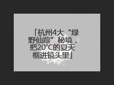杭州4大“绿野仙踪”秘境，把20℃的夏天框进镜头里