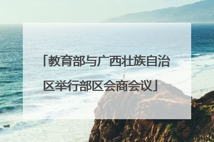 教育部与广西壮族自治区举行部区会商会议