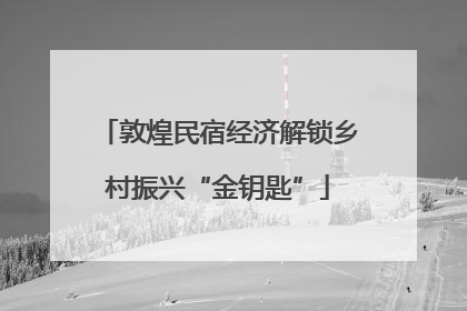 敦煌民宿经济解锁乡村振兴“金钥匙”