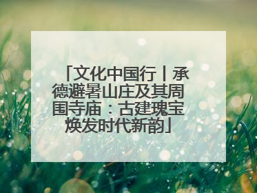 文化中国行丨承德避暑山庄及其周围寺庙：古建瑰宝焕发时代新韵