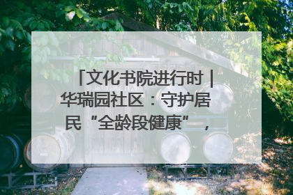 文化书院进行时｜华瑞园社区：守护居民“全龄段健康”，“圈”出幸福感
