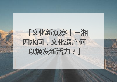 文化新观察丨三湘四水间，文化遗产何以焕发新活力？