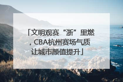 文明观赛“浙”里燃，CBA杭州赛场气质让城市颜值提升