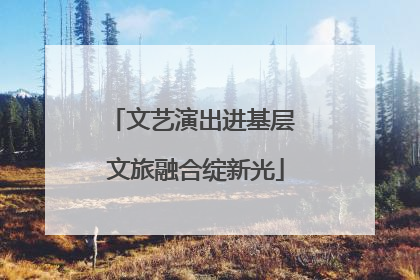 文艺演出进基层 文旅融合绽新光