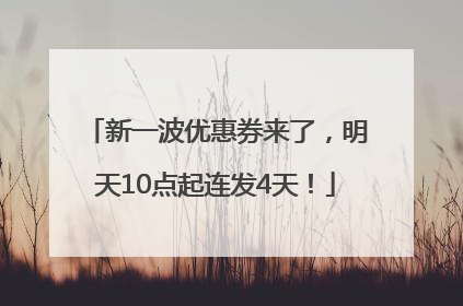 新一波优惠券来了，明天10点起连发4天！