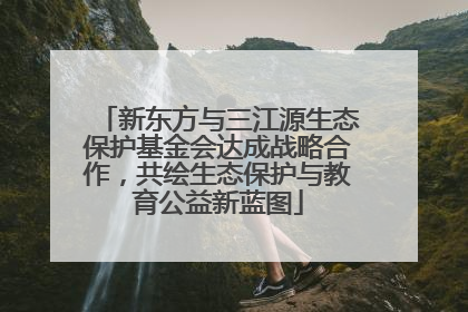 新东方与三江源生态保护基金会达成战略合作，共绘生态保护与教育公益新蓝图