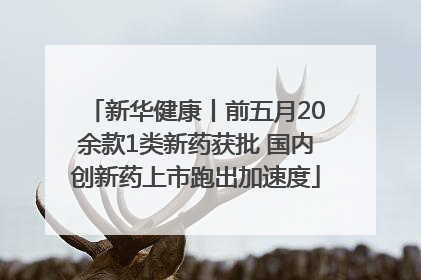 新华健康丨前五月20余款1类新药获批 国内创新药上市跑出加速度