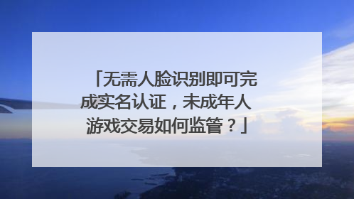 无需人脸识别即可完成实名认证，未成年人游戏交易如何监管？