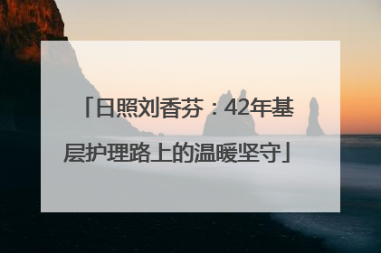 日照刘香芬：42年基层护理路上的温暖坚守