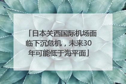 日本关西国际机场面临下沉危机，未来30年可能低于海平面