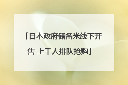 日本政府储备米线下开售 上千人排队抢购