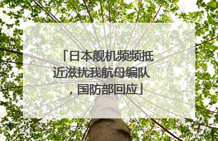 日本舰机频频抵近滋扰我航母编队，国防部回应