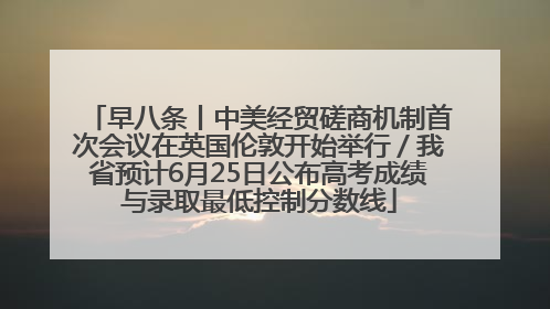 早八条丨中美经贸磋商机制首次会议在英国伦敦开始举行／我省预计6月25日公布高考成绩与录取最低控制分数线