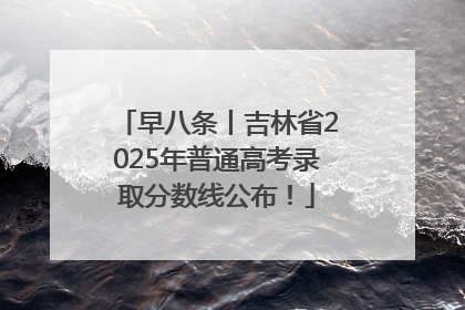 早八条丨吉林省2025年普通高考录取分数线公布！