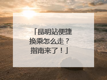 昆明站便捷换乘怎么走？指南来了！