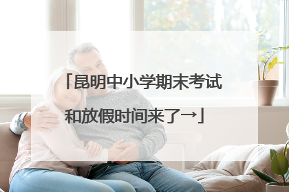 昆明中小学期末考试和放假时间来了→