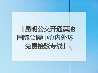 昆明公交开通滇池国际会展中心内外环免费接驳专线