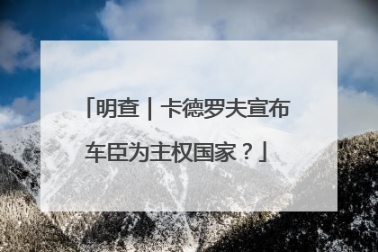 明查｜卡德罗夫宣布车臣为主权国家？