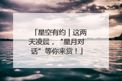 星空有约｜这两天凌晨，“星月对话”等你来赏！