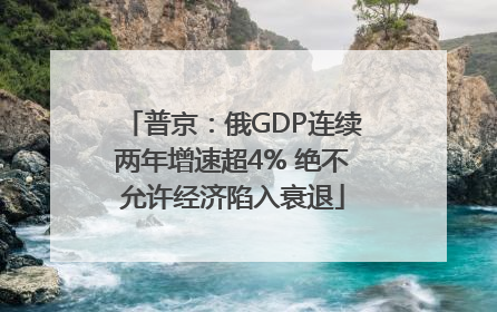 普京：俄GDP连续两年增速超4% 绝不允许经济陷入衰退