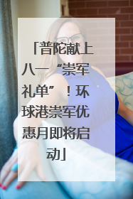 普陀献上八一“崇军礼单”！环球港崇军优惠月即将启动