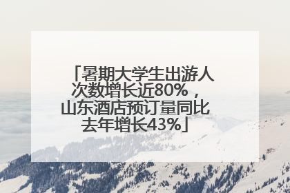 暑期大学生出游人次数增长近80%，山东酒店预订量同比去年增长43%