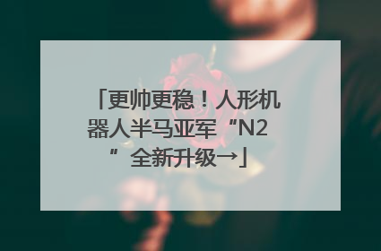 更帅更稳！人形机器人半马亚军“N2”全新升级→