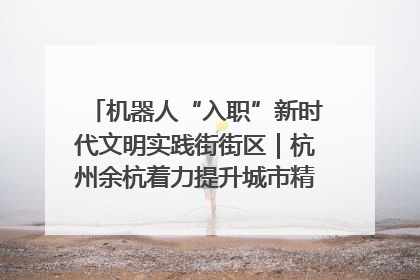 机器人“入职”新时代文明实践街街区｜杭州余杭着力提升城市精细化智能化管理水平