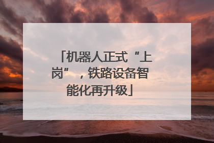 机器人正式“上岗”，铁路设备智能化再升级