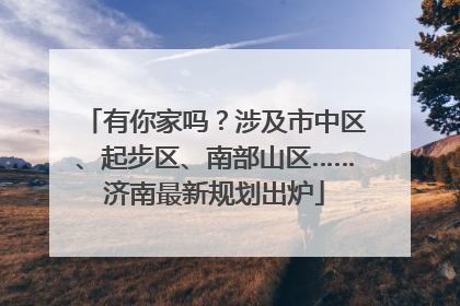 有你家吗？涉及市中区、起步区、南部山区……济南最新规划出炉
