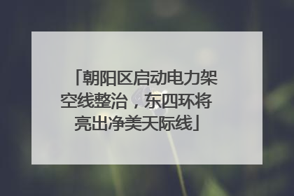 朝阳区启动电力架空线整治，东四环将亮出净美天际线