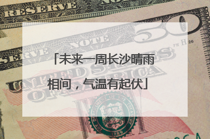 未来一周长沙晴雨相间，气温有起伏