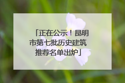 正在公示！昆明市第七批历史建筑推荐名单出炉