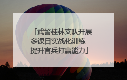 武警桂林支队开展多课目实战化训练 提升官兵打赢能力