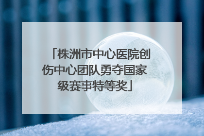 株洲市中心医院创伤中心团队勇夺国家级赛事特等奖