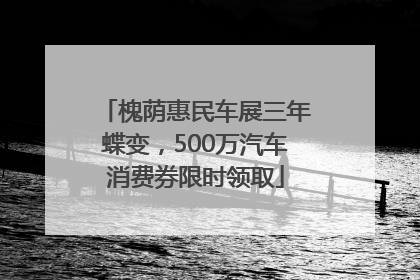 槐荫惠民车展三年蝶变，500万汽车消费券限时领取