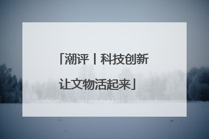 潮评丨科技创新让文物活起来
