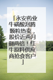 永安药业牛磺酸泡腾颗粒热卖，股价近两月翻两倍！红牛原料供应商抢食客户