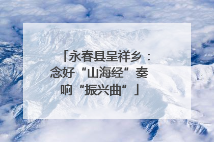 永春县呈祥乡：念好“山海经”奏响“振兴曲”