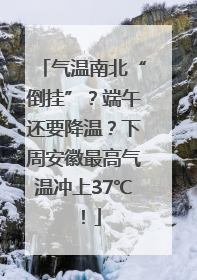 气温南北“倒挂”？端午还要降温？下周安徽最高气温冲上37℃！