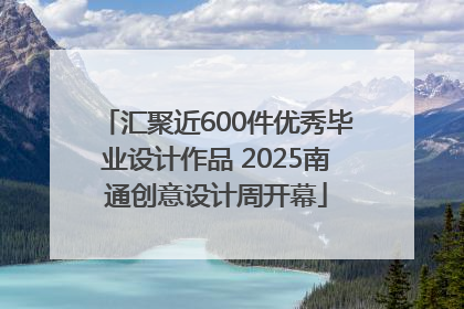 汇聚近600件优秀毕业设计作品 2025南通创意设计周开幕