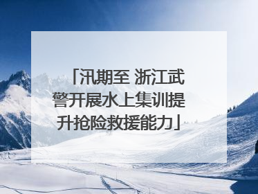 汛期至 浙江武警开展水上集训提升抢险救援能力
