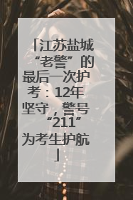 江苏盐城“老警”的最后一次护考：12年坚守，警号“211”为考生护航