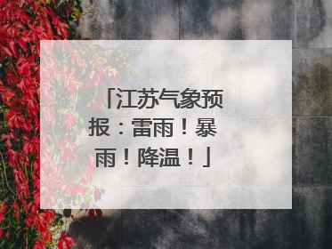 江苏气象预报：雷雨！暴雨！降温！