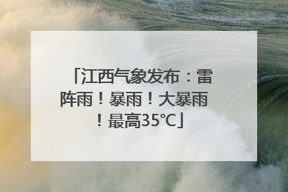 江西气象发布：雷阵雨！暴雨！大暴雨！最高35℃