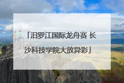 汨罗江国际龙舟赛 长沙科技学院大放异彩