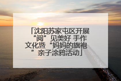 沈阳苏家屯区开展“阅”见美好 手作文化暨“妈妈的旗袍”亲子涂鸦活动