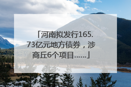 河南拟发行165.73亿元地方债券，涉商丘6个项目……